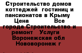 Строительство домов, коттеджей, гостиниц и пансионатов в Крыму › Цена ­ 35 000 - Все города Строительство и ремонт » Услуги   . Воронежская обл.,Нововоронеж г.